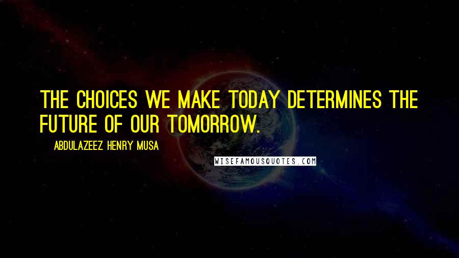 Abdulazeez Henry Musa Quotes: The choices we make today determines the future of our tomorrow.