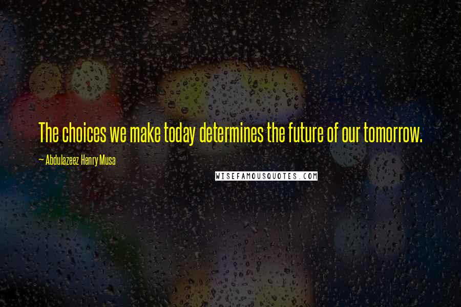 Abdulazeez Henry Musa Quotes: The choices we make today determines the future of our tomorrow.