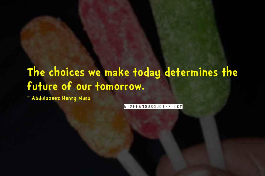 Abdulazeez Henry Musa Quotes: The choices we make today determines the future of our tomorrow.