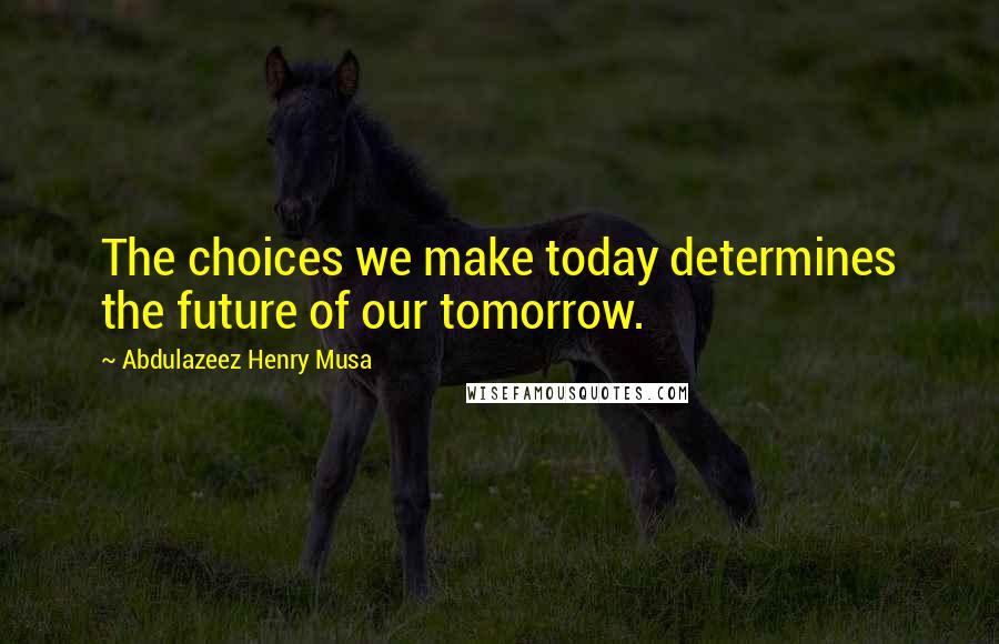 Abdulazeez Henry Musa Quotes: The choices we make today determines the future of our tomorrow.