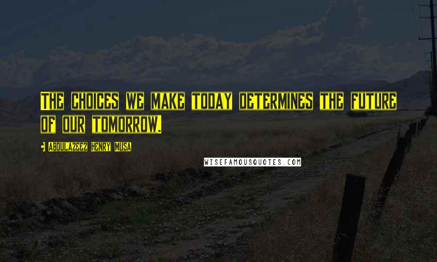 Abdulazeez Henry Musa Quotes: The choices we make today determines the future of our tomorrow.