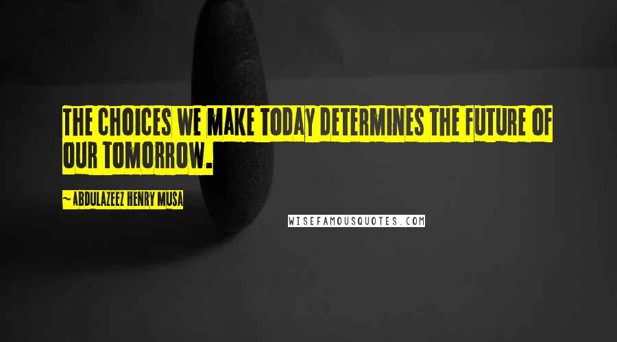 Abdulazeez Henry Musa Quotes: The choices we make today determines the future of our tomorrow.