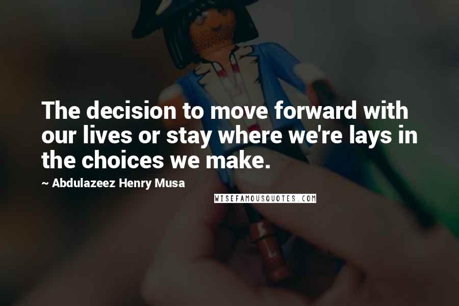 Abdulazeez Henry Musa Quotes: The decision to move forward with our lives or stay where we're lays in the choices we make.