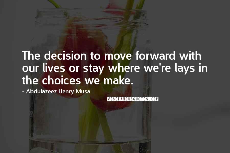 Abdulazeez Henry Musa Quotes: The decision to move forward with our lives or stay where we're lays in the choices we make.