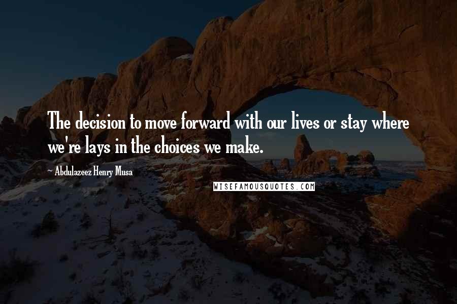 Abdulazeez Henry Musa Quotes: The decision to move forward with our lives or stay where we're lays in the choices we make.