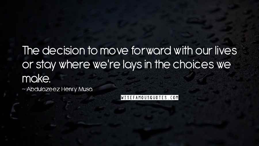 Abdulazeez Henry Musa Quotes: The decision to move forward with our lives or stay where we're lays in the choices we make.