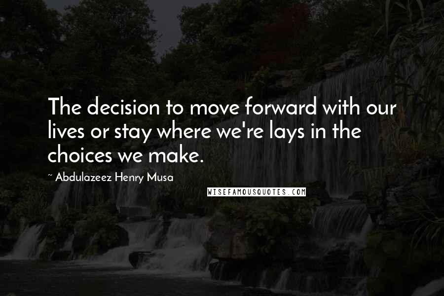 Abdulazeez Henry Musa Quotes: The decision to move forward with our lives or stay where we're lays in the choices we make.