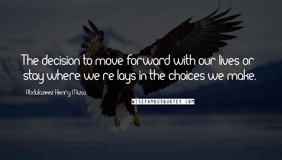 Abdulazeez Henry Musa Quotes: The decision to move forward with our lives or stay where we're lays in the choices we make.