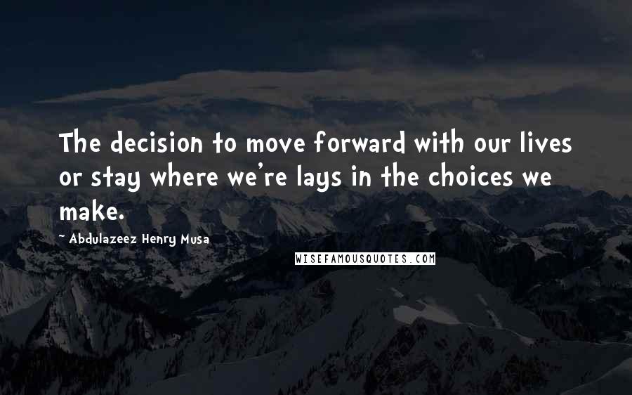 Abdulazeez Henry Musa Quotes: The decision to move forward with our lives or stay where we're lays in the choices we make.