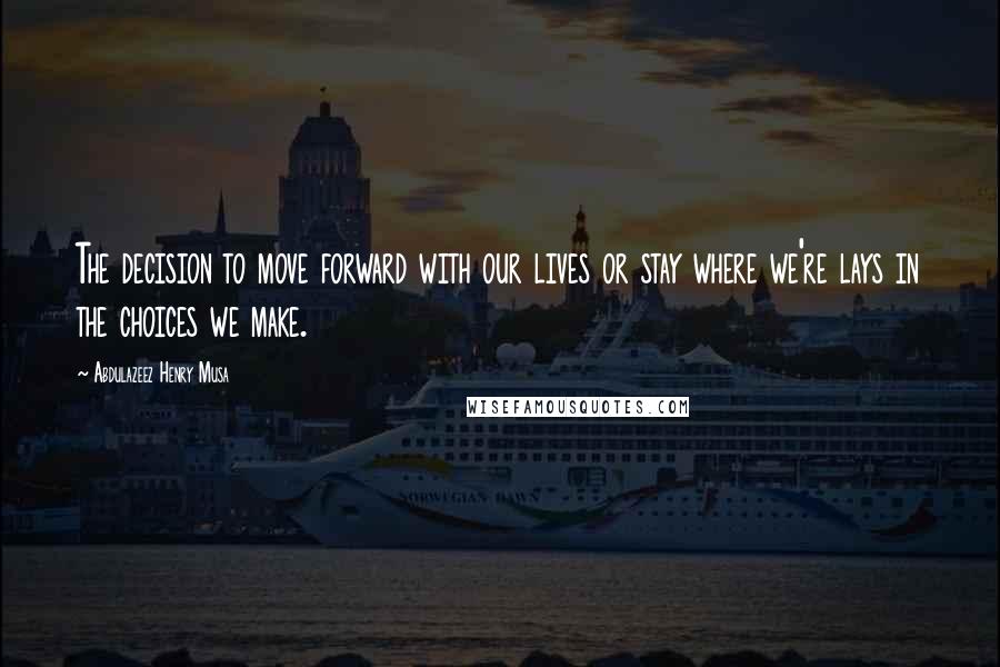 Abdulazeez Henry Musa Quotes: The decision to move forward with our lives or stay where we're lays in the choices we make.