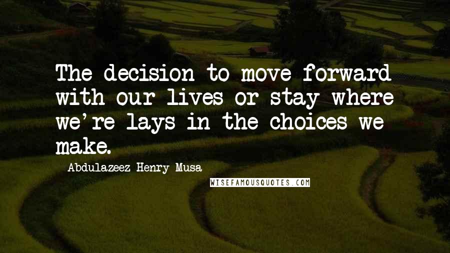 Abdulazeez Henry Musa Quotes: The decision to move forward with our lives or stay where we're lays in the choices we make.