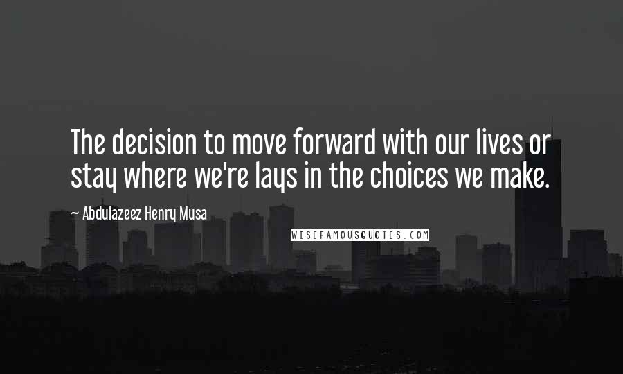 Abdulazeez Henry Musa Quotes: The decision to move forward with our lives or stay where we're lays in the choices we make.