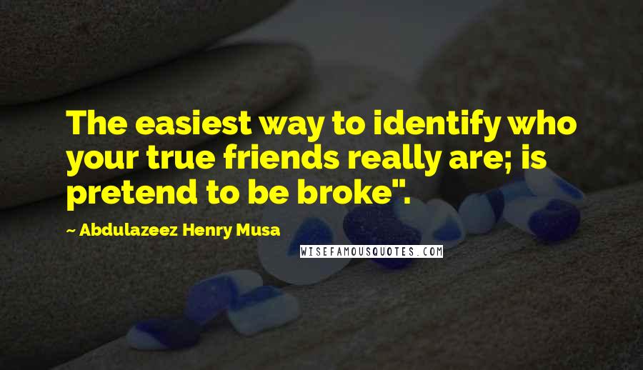 Abdulazeez Henry Musa Quotes: The easiest way to identify who your true friends really are; is pretend to be broke".