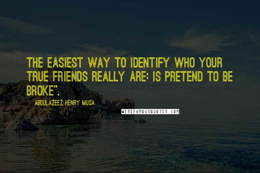 Abdulazeez Henry Musa Quotes: The easiest way to identify who your true friends really are; is pretend to be broke".
