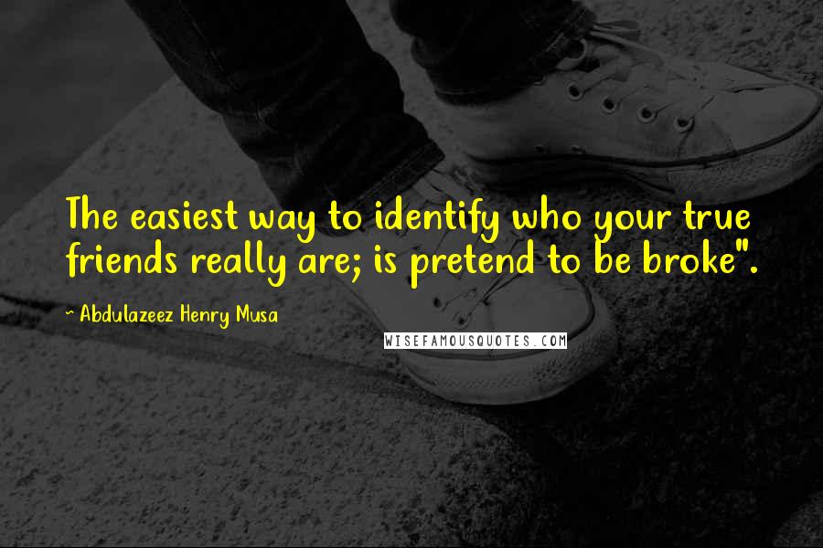 Abdulazeez Henry Musa Quotes: The easiest way to identify who your true friends really are; is pretend to be broke".