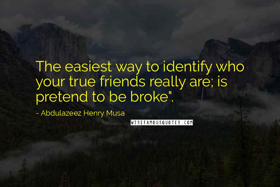 Abdulazeez Henry Musa Quotes: The easiest way to identify who your true friends really are; is pretend to be broke".