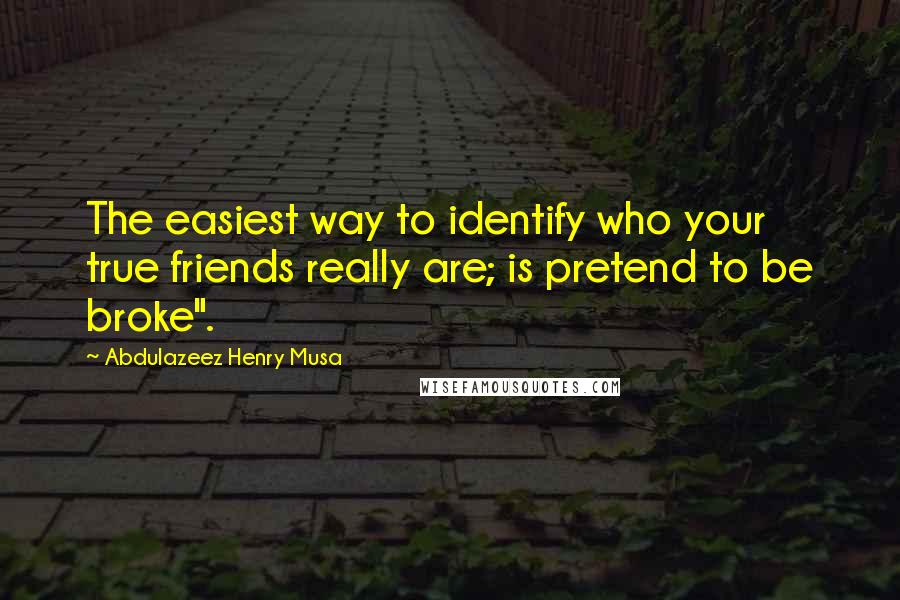 Abdulazeez Henry Musa Quotes: The easiest way to identify who your true friends really are; is pretend to be broke".