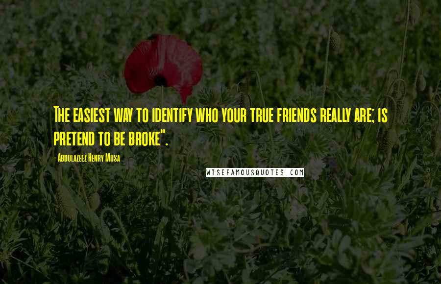 Abdulazeez Henry Musa Quotes: The easiest way to identify who your true friends really are; is pretend to be broke".