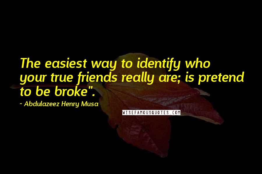 Abdulazeez Henry Musa Quotes: The easiest way to identify who your true friends really are; is pretend to be broke".