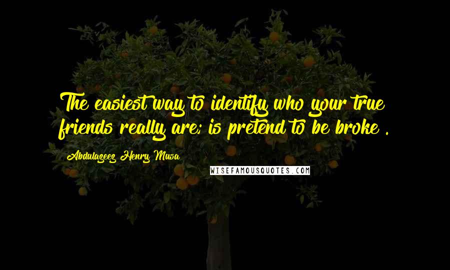 Abdulazeez Henry Musa Quotes: The easiest way to identify who your true friends really are; is pretend to be broke".