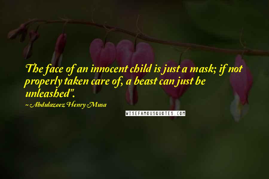 Abdulazeez Henry Musa Quotes: The face of an innocent child is just a mask; if not properly taken care of, a beast can just be unleashed".