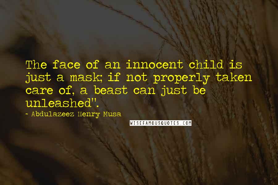 Abdulazeez Henry Musa Quotes: The face of an innocent child is just a mask; if not properly taken care of, a beast can just be unleashed".