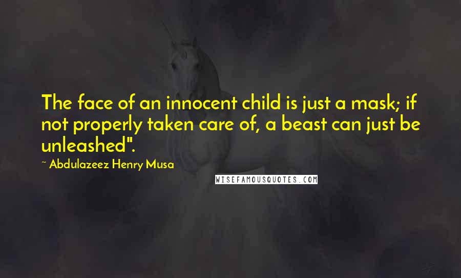 Abdulazeez Henry Musa Quotes: The face of an innocent child is just a mask; if not properly taken care of, a beast can just be unleashed".