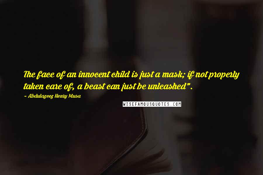Abdulazeez Henry Musa Quotes: The face of an innocent child is just a mask; if not properly taken care of, a beast can just be unleashed".