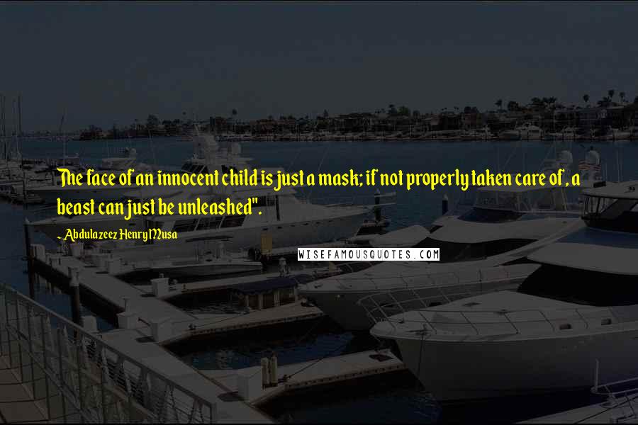 Abdulazeez Henry Musa Quotes: The face of an innocent child is just a mask; if not properly taken care of, a beast can just be unleashed".