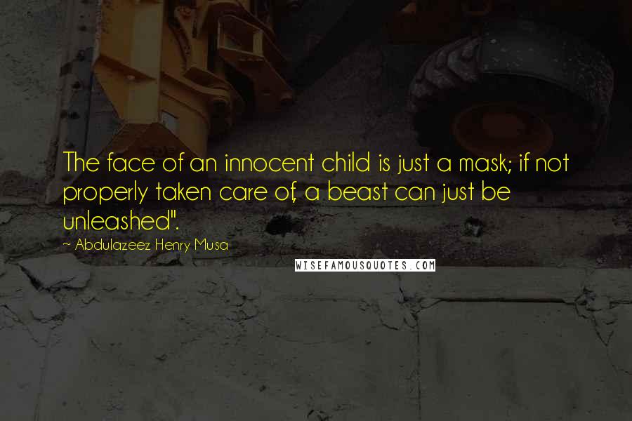 Abdulazeez Henry Musa Quotes: The face of an innocent child is just a mask; if not properly taken care of, a beast can just be unleashed".