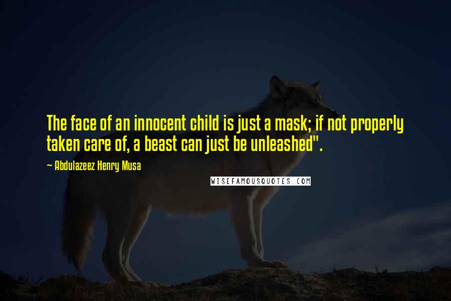 Abdulazeez Henry Musa Quotes: The face of an innocent child is just a mask; if not properly taken care of, a beast can just be unleashed".