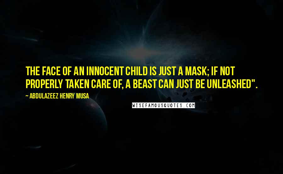 Abdulazeez Henry Musa Quotes: The face of an innocent child is just a mask; if not properly taken care of, a beast can just be unleashed".