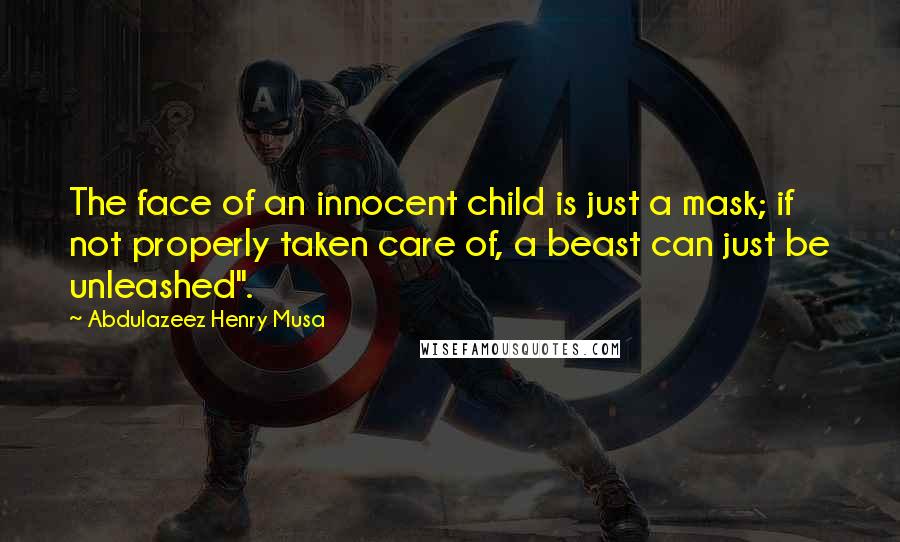 Abdulazeez Henry Musa Quotes: The face of an innocent child is just a mask; if not properly taken care of, a beast can just be unleashed".