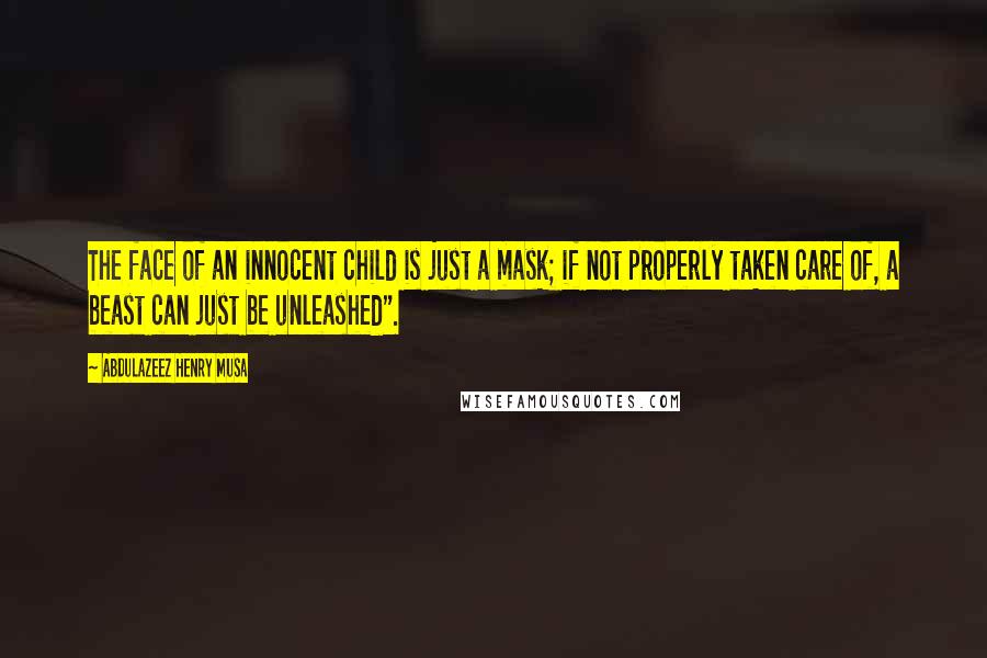Abdulazeez Henry Musa Quotes: The face of an innocent child is just a mask; if not properly taken care of, a beast can just be unleashed".