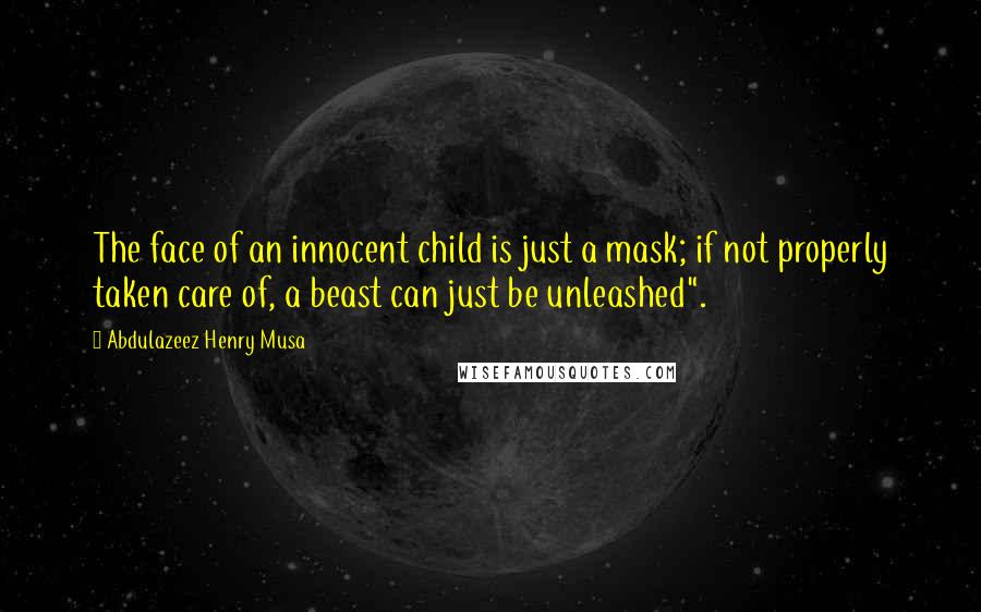 Abdulazeez Henry Musa Quotes: The face of an innocent child is just a mask; if not properly taken care of, a beast can just be unleashed".