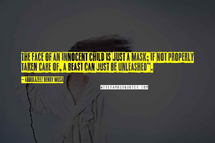 Abdulazeez Henry Musa Quotes: The face of an innocent child is just a mask; if not properly taken care of, a beast can just be unleashed".