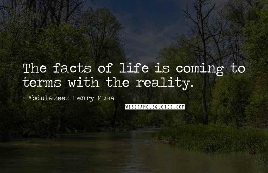 Abdulazeez Henry Musa Quotes: The facts of life is coming to terms with the reality.