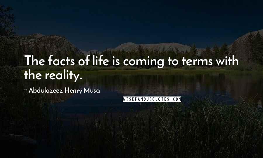 Abdulazeez Henry Musa Quotes: The facts of life is coming to terms with the reality.