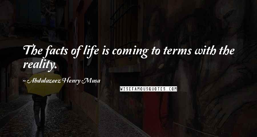 Abdulazeez Henry Musa Quotes: The facts of life is coming to terms with the reality.