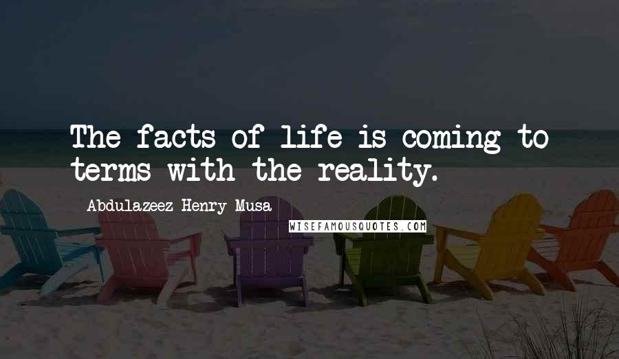 Abdulazeez Henry Musa Quotes: The facts of life is coming to terms with the reality.