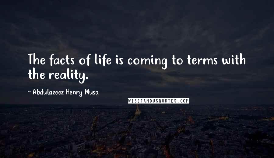 Abdulazeez Henry Musa Quotes: The facts of life is coming to terms with the reality.