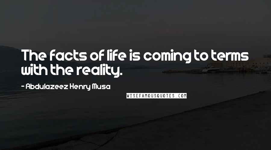 Abdulazeez Henry Musa Quotes: The facts of life is coming to terms with the reality.