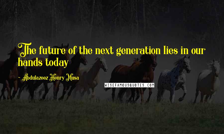 Abdulazeez Henry Musa Quotes: The future of the next generation lies in our hands today