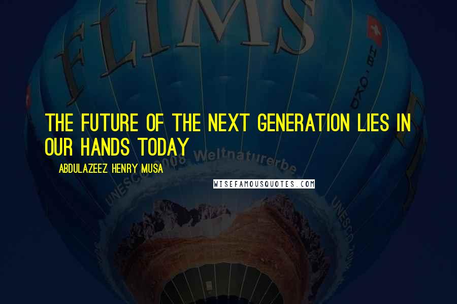 Abdulazeez Henry Musa Quotes: The future of the next generation lies in our hands today