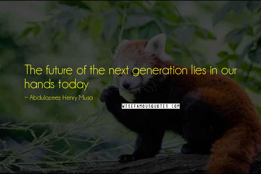 Abdulazeez Henry Musa Quotes: The future of the next generation lies in our hands today