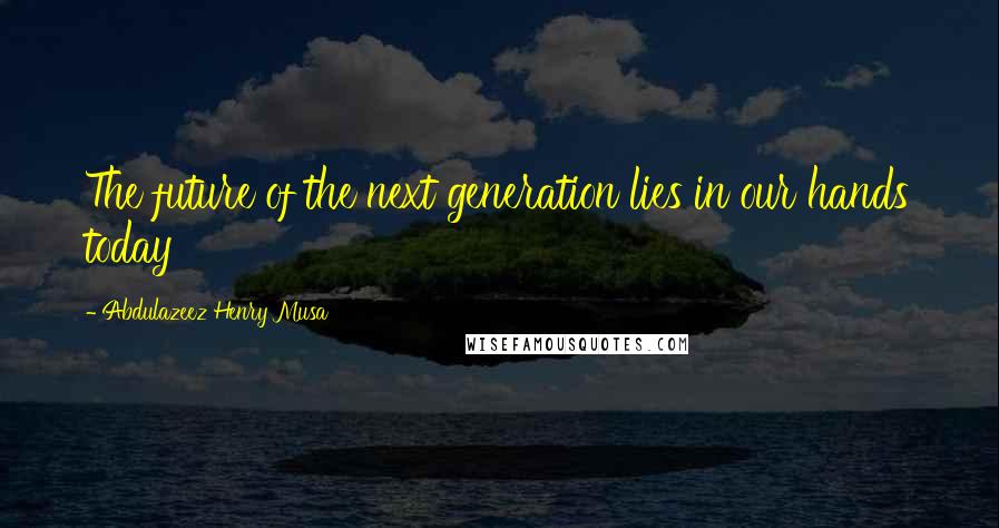 Abdulazeez Henry Musa Quotes: The future of the next generation lies in our hands today