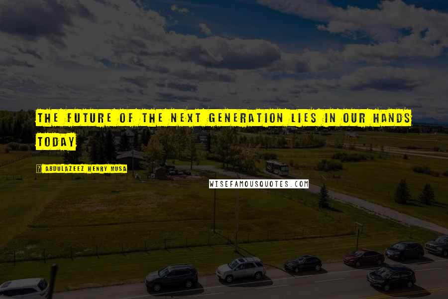 Abdulazeez Henry Musa Quotes: The future of the next generation lies in our hands today