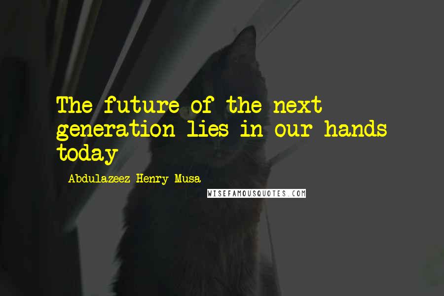 Abdulazeez Henry Musa Quotes: The future of the next generation lies in our hands today