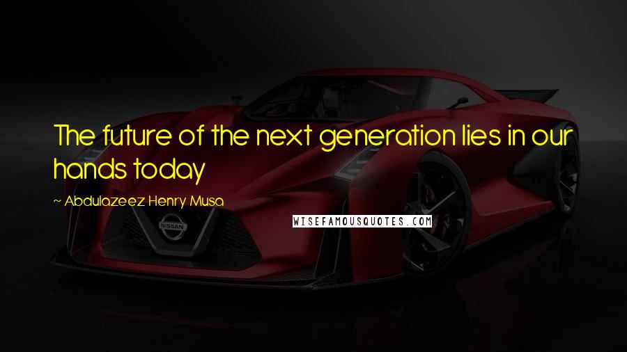 Abdulazeez Henry Musa Quotes: The future of the next generation lies in our hands today