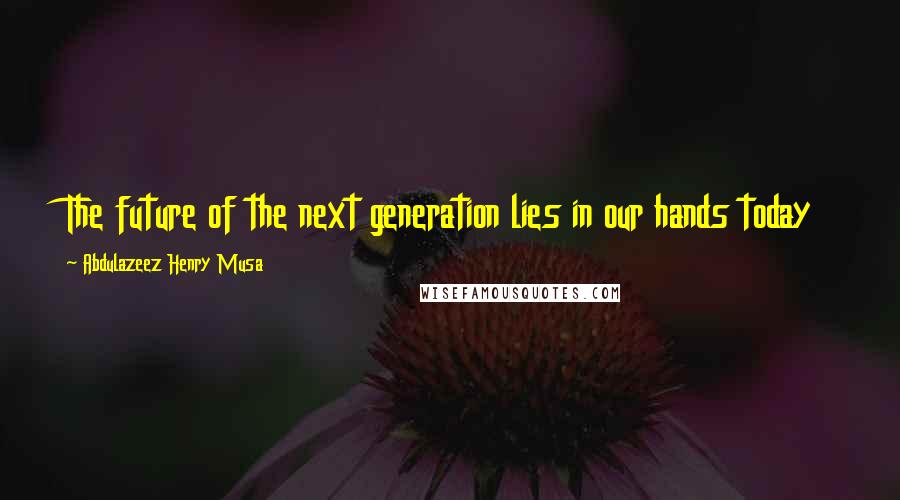 Abdulazeez Henry Musa Quotes: The future of the next generation lies in our hands today